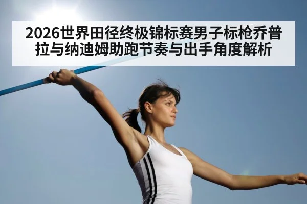 2026世界田径终极锦标赛男子标枪乔普拉与纳迪姆助跑节奏与出手角度解析