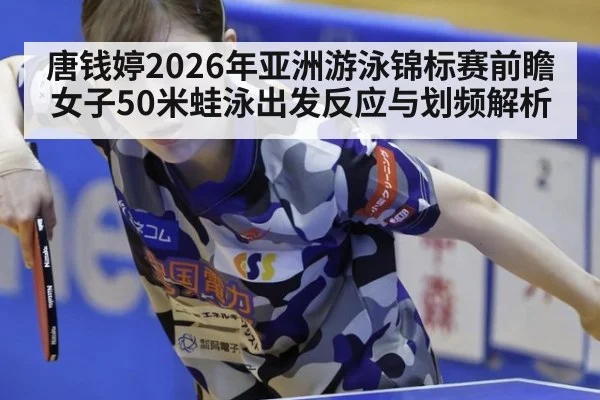 唐钱婷2026年亚洲游泳锦标赛前瞻 女子50米蛙泳出发反应与划频解析