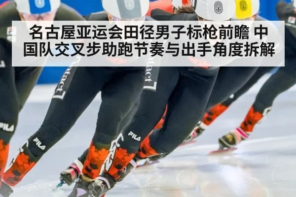 名古屋亚运会田径男子标枪前瞻 中国队交叉步助跑节奏与出手角度拆解