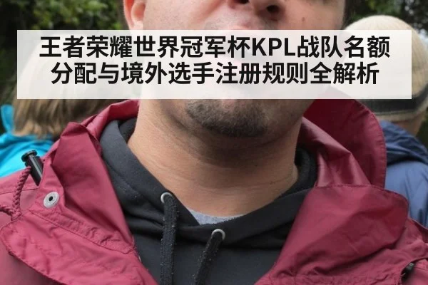 王者荣耀世界冠军杯KPL战队名额分配与境外选手注册规则全解析